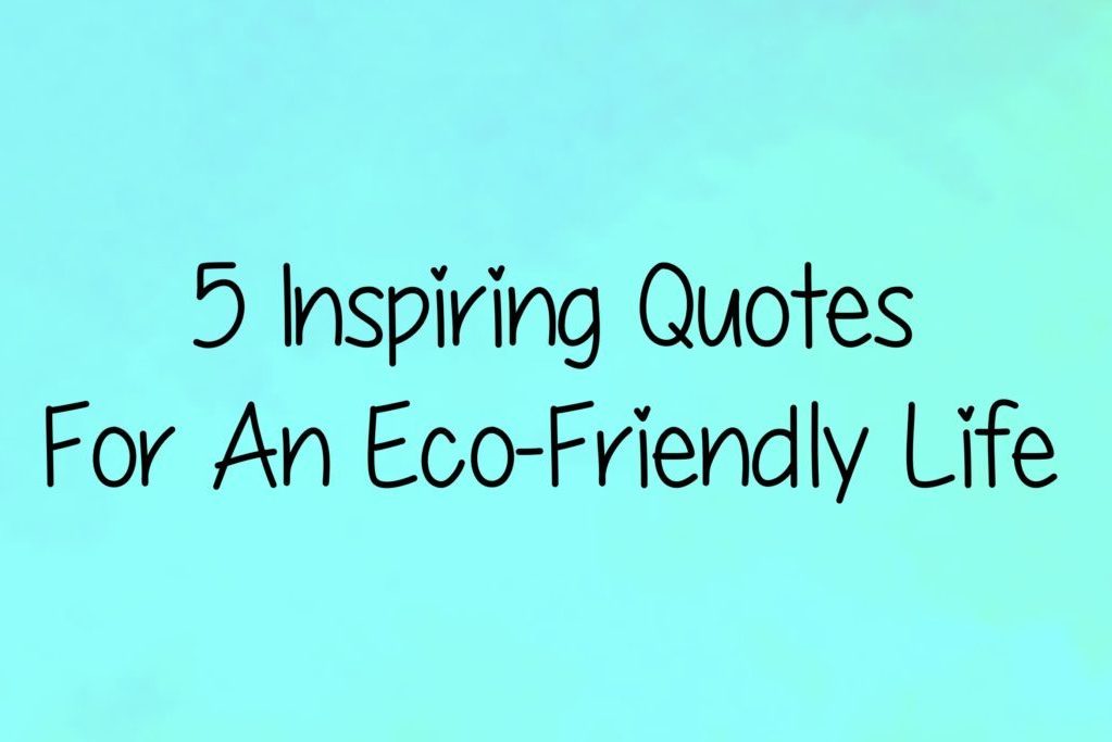 5 Inspiring Quotes For An Eco-Friendly Life